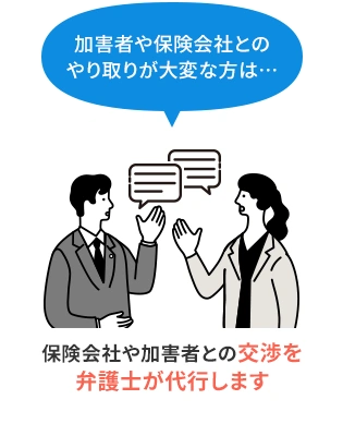 加害者や保険会社とのやり取りが大変な方は…　保険会社や加害者との交渉を弁護士が代行します